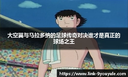 大空翼与马拉多纳的足球传奇对决谁才是真正的球场之王